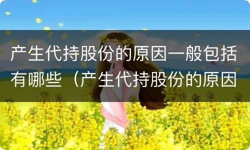 产生代持股份的原因一般包括有哪些（产生代持股份的原因一般包括有哪些内容）