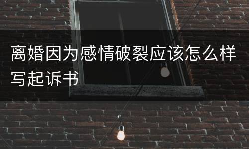 离婚因为感情破裂应该怎么样写起诉书