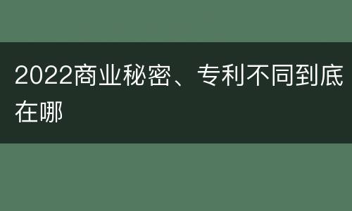 2022商业秘密、专利不同到底在哪