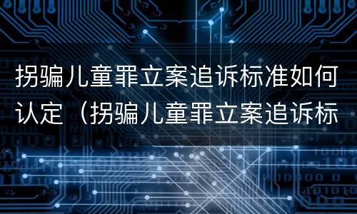 拐骗儿童罪立案追诉标准如何认定（拐骗儿童罪立案追诉标准如何认定的）