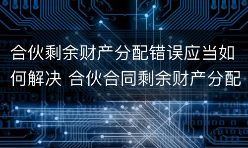 合伙剩余财产分配错误应当如何解决 合伙合同剩余财产分配