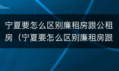 宁夏要怎么区别廉租房跟公租房（宁夏要怎么区别廉租房跟公租房呢）