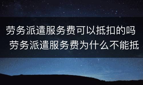 劳务派遣服务费可以抵扣的吗 劳务派遣服务费为什么不能抵扣
