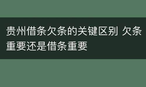 贵州借条欠条的关键区别 欠条重要还是借条重要