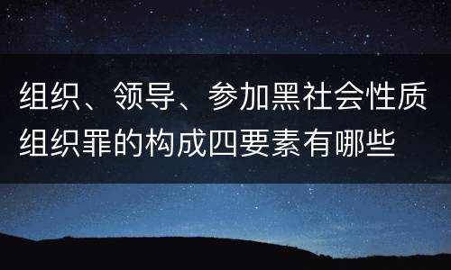 组织、领导、参加黑社会性质组织罪的构成四要素有哪些