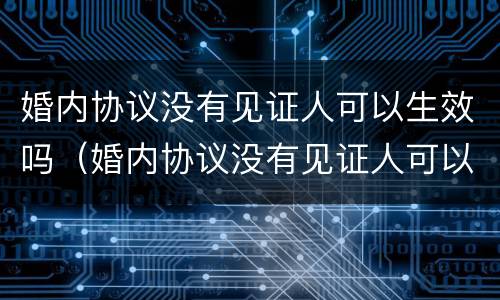 婚内协议没有见证人可以生效吗（婚内协议没有见证人可以生效吗怎么办）