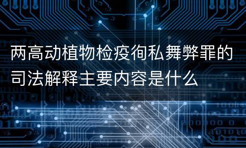两高动植物检疫徇私舞弊罪的司法解释主要内容是什么