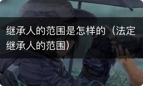 继承人的范围是怎样的（法定继承人的范围）