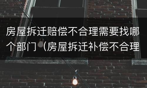 房屋拆迁赔偿不合理需要找哪个部门（房屋拆迁补偿不合理怎么办）