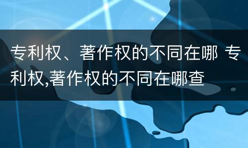 专利权、著作权的不同在哪 专利权,著作权的不同在哪查