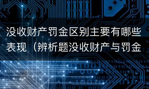 没收财产罚金区别主要有哪些表现（辨析题没收财产与罚金）