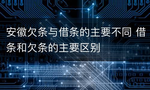 安徽欠条与借条的主要不同 借条和欠条的主要区别
