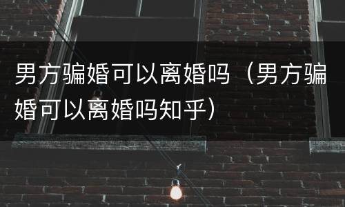 男方骗婚可以离婚吗（男方骗婚可以离婚吗知乎）