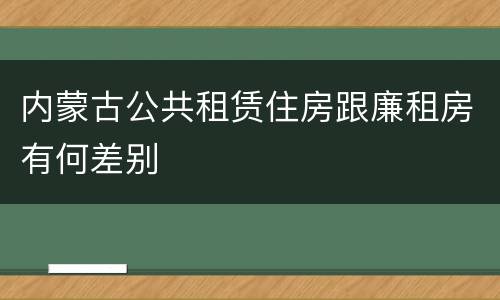 内蒙古公共租赁住房跟廉租房有何差别