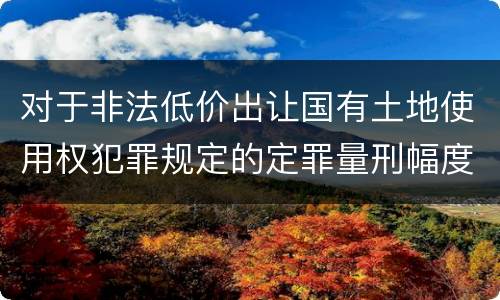 对于非法低价出让国有土地使用权犯罪规定的定罪量刑幅度是什么样的