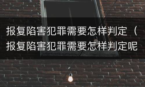 报复陷害犯罪需要怎样判定（报复陷害犯罪需要怎样判定呢）