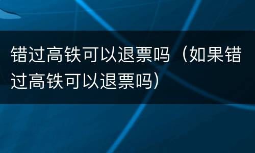 错过高铁可以退票吗（如果错过高铁可以退票吗）