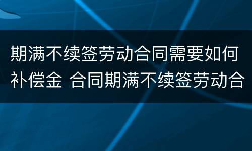 期满不续签劳动合同需要如何补偿金 合同期满不续签劳动合同