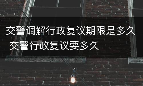 交警调解行政复议期限是多久 交警行政复议要多久