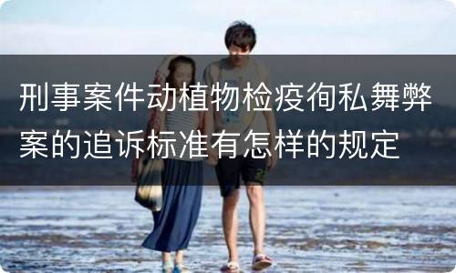 刑事案件动植物检疫徇私舞弊案的追诉标准有怎样的规定