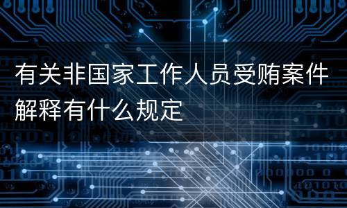 有关非国家工作人员受贿案件解释有什么规定
