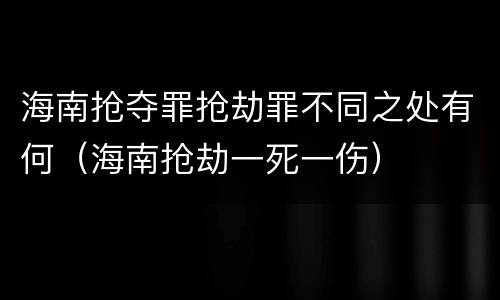 海南抢夺罪抢劫罪不同之处有何（海南抢劫一死一伤）
