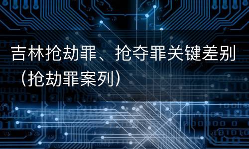 吉林抢劫罪、抢夺罪关键差别(抢劫罪案列)