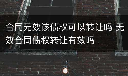 合同无效该债权可以转让吗 无效合同债权转让有效吗