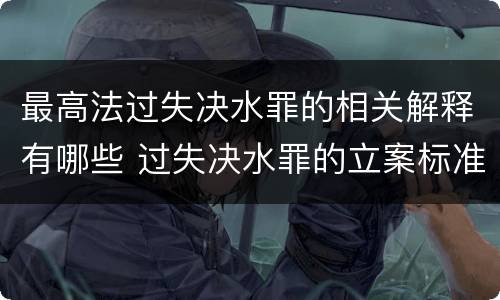 最高法过失决水罪的相关解释有哪些 过失决水罪的立案标准