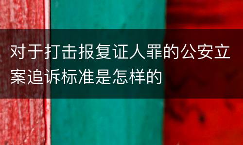 对于打击报复证人罪的公安立案追诉标准是怎样的