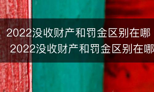 2022没收财产和罚金区别在哪 2022没收财产和罚金区别在哪里