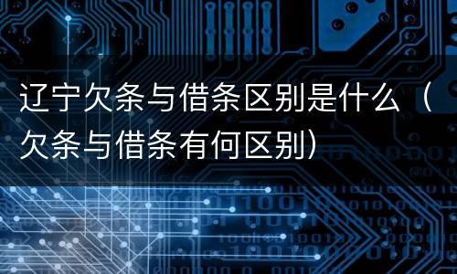 辽宁欠条与借条区别是什么（欠条与借条有何区别）