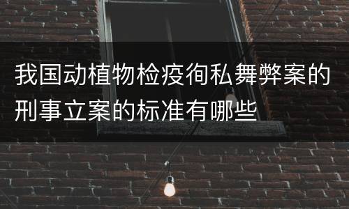 我国动植物检疫徇私舞弊案的刑事立案的标准有哪些