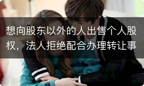 想向股东以外的人出售个人股权，法人拒绝配合办理转让事宜怎么办