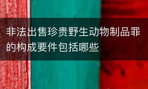 非法出售珍贵野生动物制品罪的构成要件包括哪些