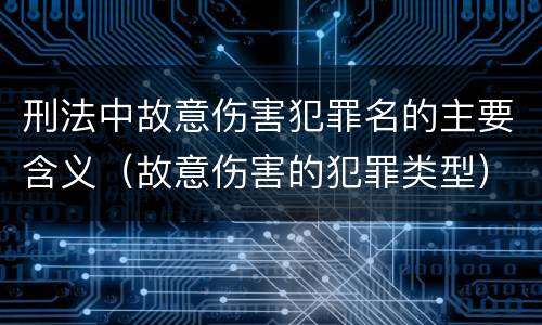 刑法中故意伤害犯罪名的主要含义（故意伤害的犯罪类型）