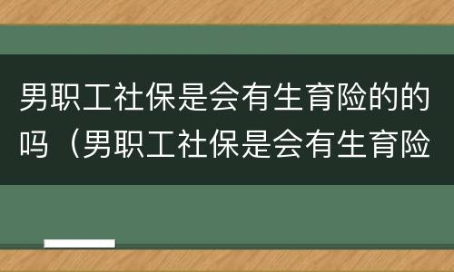 男职工社保是会有生育险的的吗（男职工社保是会有生育险的的吗怎么报销）