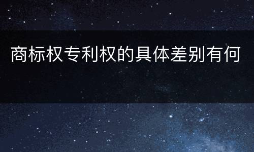 商标权专利权的具体差别有何