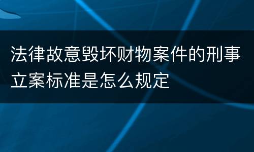 法律故意毁坏财物案件的刑事立案标准是怎么规定