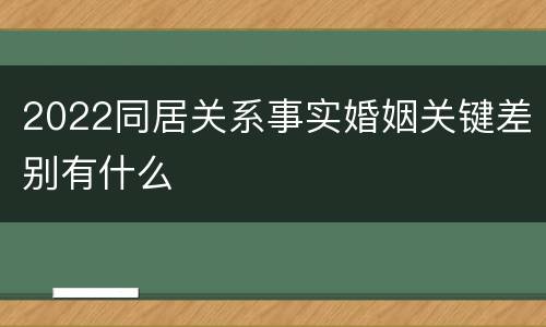 2022同居关系事实婚姻关键差别有什么