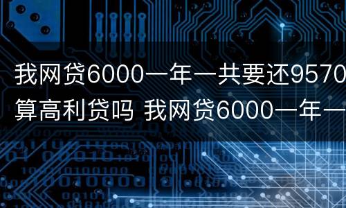 我网贷6000一年一共要还9570算高利贷吗 我网贷6000一年一共要还9570算高利贷吗怎么办