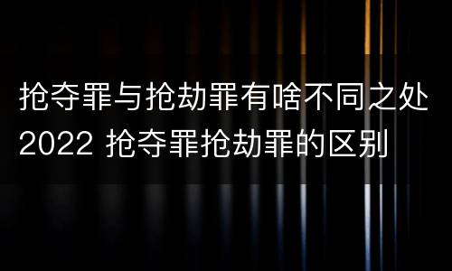 抢夺罪与抢劫罪有啥不同之处2022 抢夺罪抢劫罪的区别