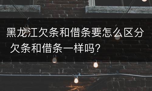 黑龙江欠条和借条要怎么区分 欠条和借条一样吗?