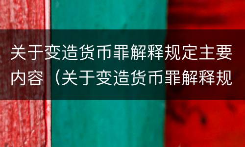 关于变造货币罪解释规定主要内容（关于变造货币罪解释规定主要内容是什么）