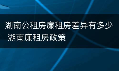 湖南公租房廉租房差异有多少 湖南廉租房政策