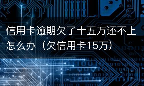 信用卡逾期欠了十五万还不上怎么办（欠信用卡15万）