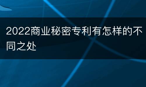 2022商业秘密专利有怎样的不同之处