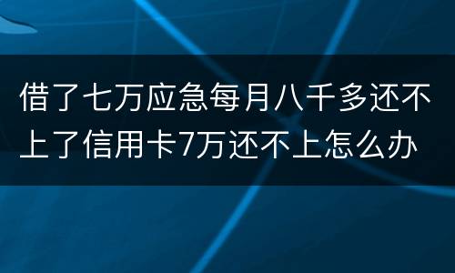 借了七万应急每月八千多还不上了信用卡7万还不上怎么办