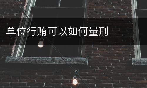 单位行贿可以如何量刑