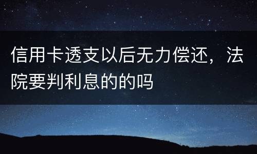 信用卡透支以后无力偿还，法院要判利息的的吗